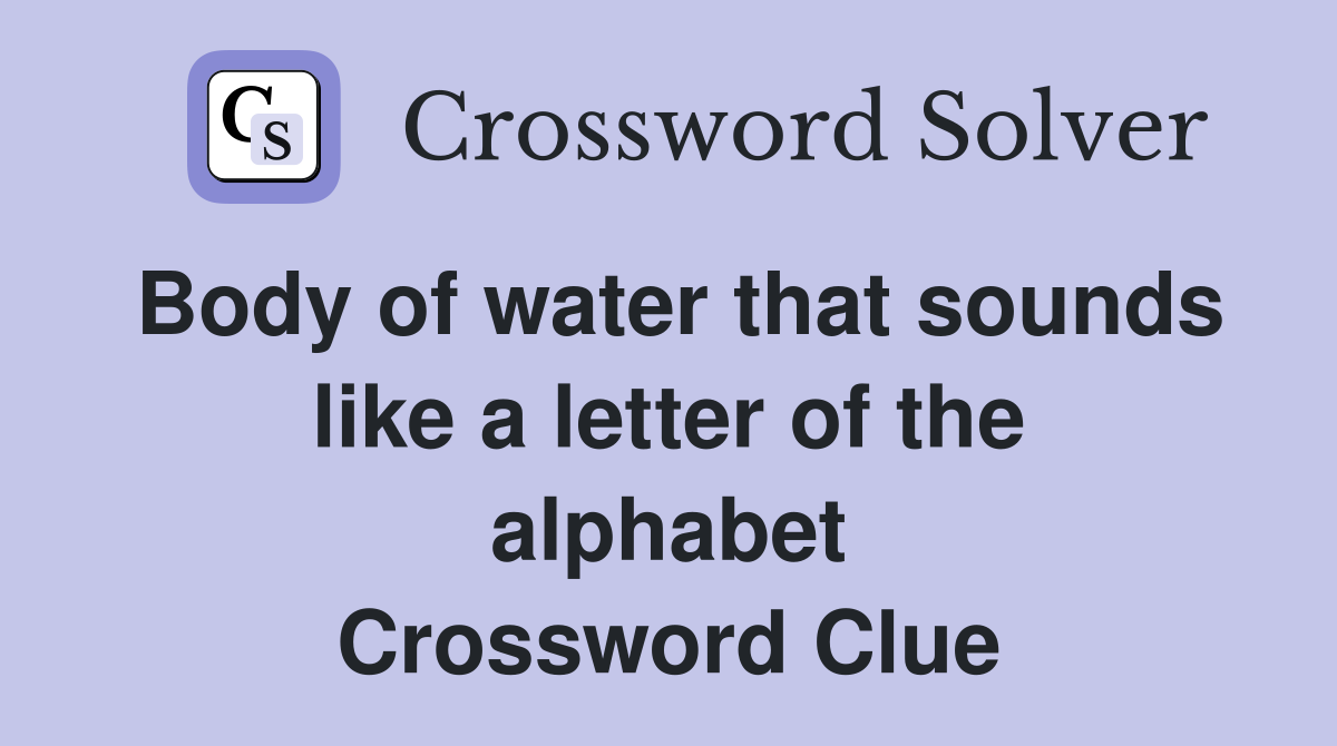 Body of water that sounds like a letter of the alphabet Crossword